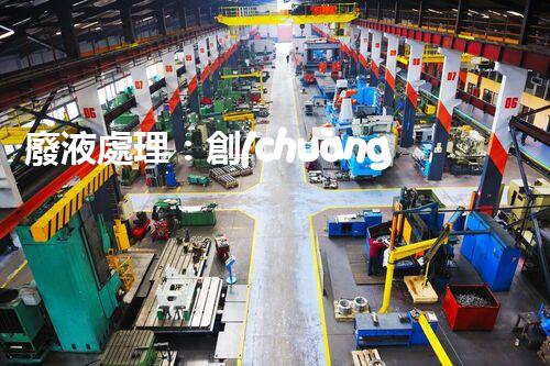 廢液處理：創(chuàng)新解決方案，告別環(huán)境危機！